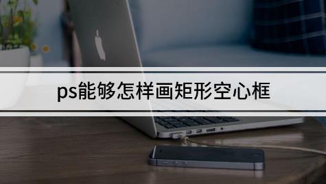 ps怎么画矩形空心框？有简单方法吗  ps还有哪些快捷键?