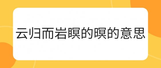 云归而岩瞑的瞑什么意思？云归而岩穴暝暝的含义