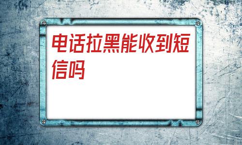 被对方拉黑了发短信对方能收到吗（对方拉黑电话还能收到短信吗）